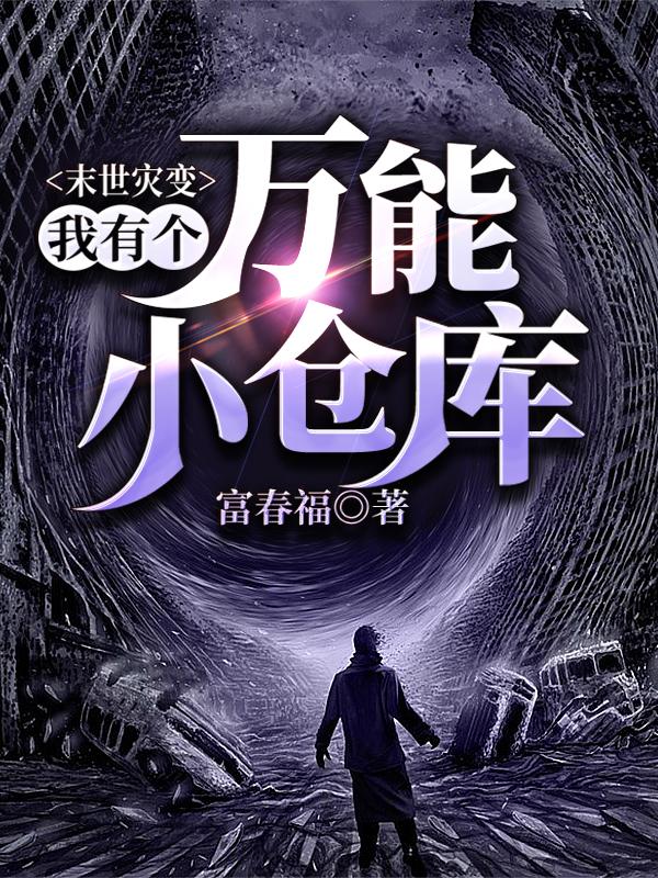 《末世灾变：我有个万能小仓库》富春福的小说最新章节目录，殷红,王浩泽全文免费阅读