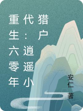 《重生六零年代：逍遥小猎户》安仁的小说最新章节目录，刘玉柱,山林子全文免费阅读