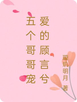 《五个哥哥宠爱的顾言兮》璇玑明月最新章节，赵甜甜,刘雯雯免费阅读全文