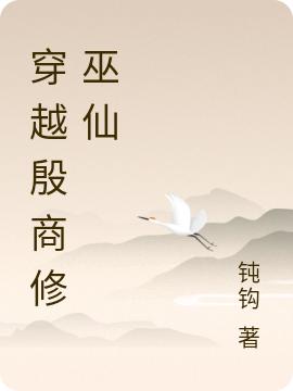 穿越殷商修巫仙最新章节，巫延 马蹬全文免费阅读