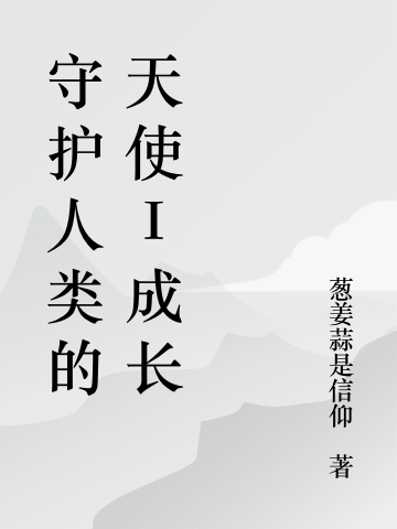 守护人类的天使I成长(王肖尔谢晓露)完整版在线阅读_(王肖尔谢晓露)最新章节免费阅读