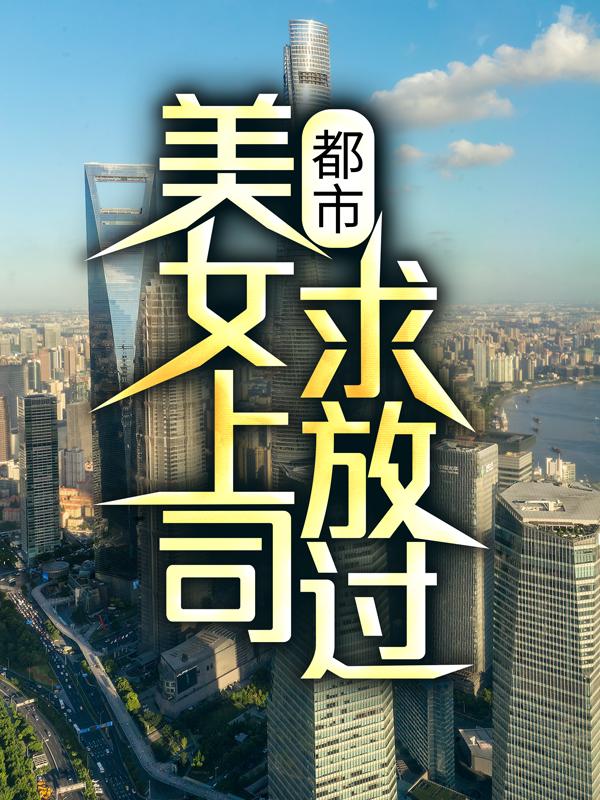 新书热荐免费小说（刘洋姜海燕）都市：美女上司，求放过！全文完整版-都市：美女上司，求放过！小说